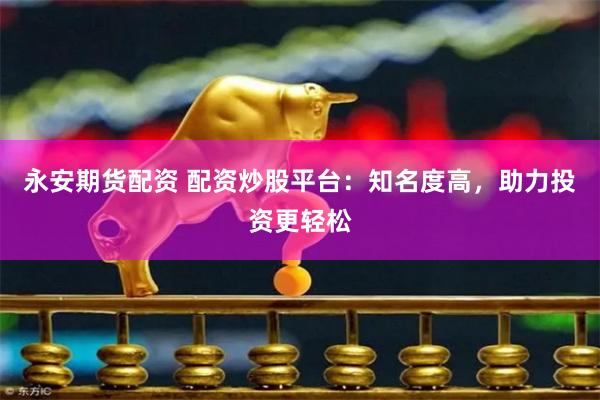 永安期货配资 配资炒股平台：知名度高，助力投资更轻松