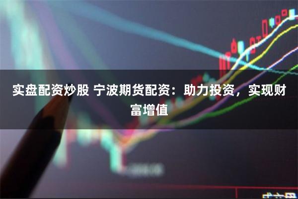 实盘配资炒股 宁波期货配资：助力投资，实现财富增值