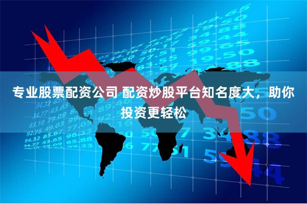 专业股票配资公司 配资炒股平台知名度大，助你投资更轻松