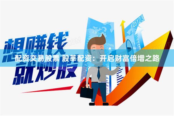 配资交易股票 股莘配资：开启财富倍增之路