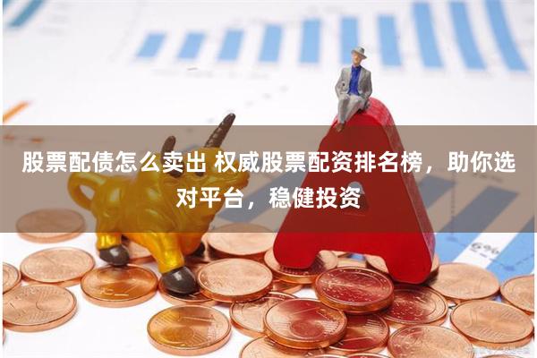 股票配债怎么卖出 权威股票配资排名榜，助你选对平台，稳健投资