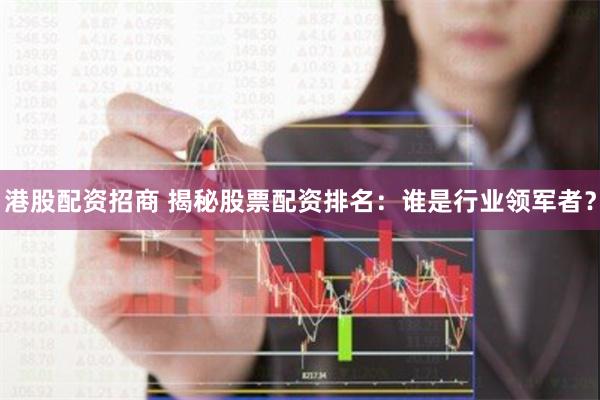 港股配资招商 揭秘股票配资排名：谁是行业领军者？