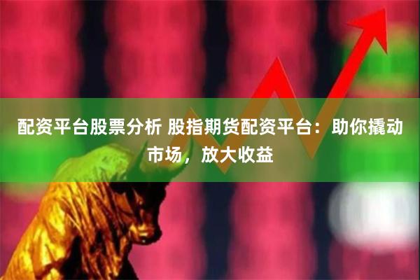 配资平台股票分析 股指期货配资平台：助你撬动市场，放大收益