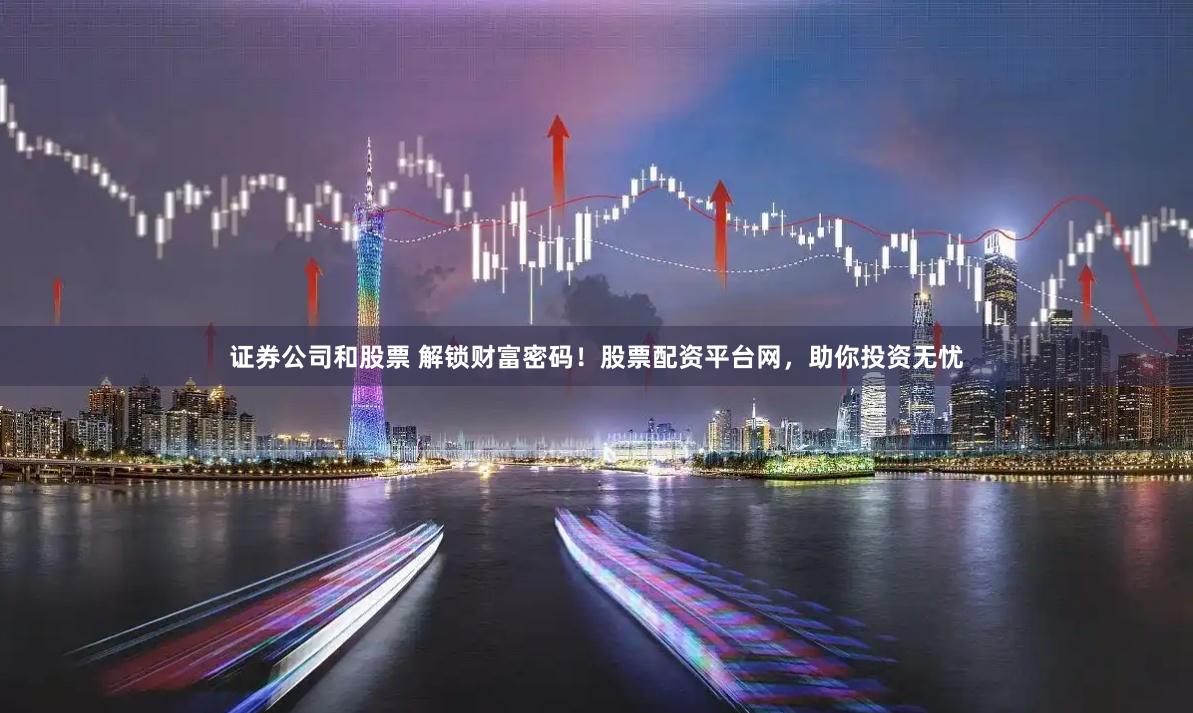 证券公司和股票 解锁财富密码！股票配资平台网，助你投资无忧