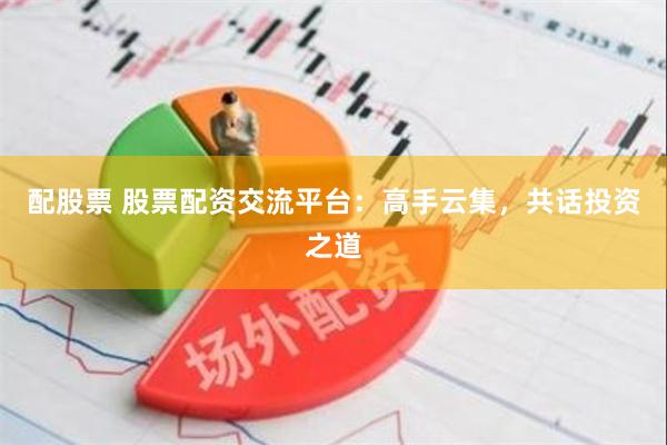 配股票 股票配资交流平台：高手云集，共话投资之道