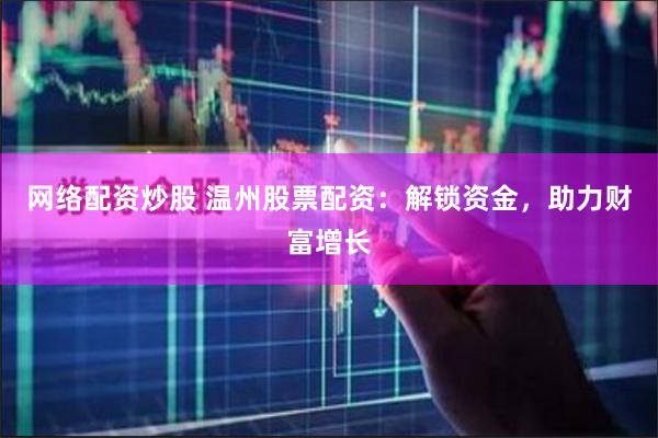 网络配资炒股 温州股票配资：解锁资金，助力财富增长