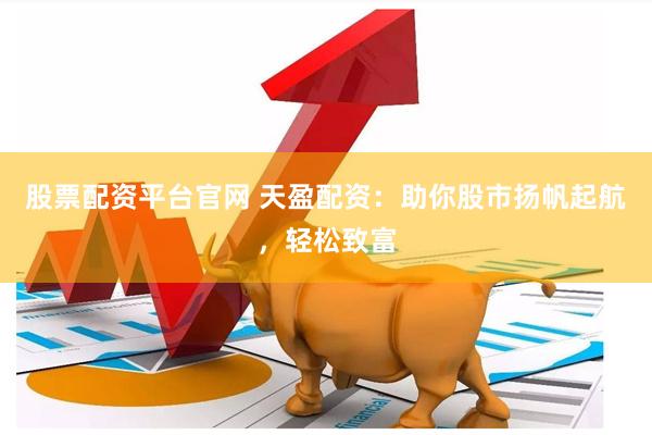 股票配资平台官网 天盈配资：助你股市扬帆起航，轻松致富