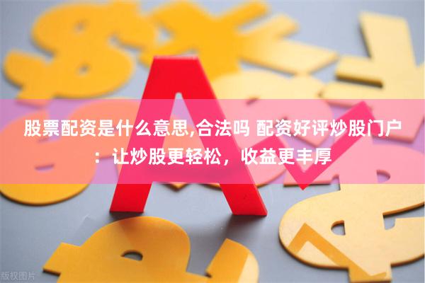 股票配资是什么意思,合法吗 配资好评炒股门户：让炒股更轻松，收益更丰厚