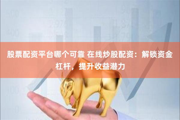股票配资平台哪个可靠 在线炒股配资：解锁资金杠杆，提升收益潜力