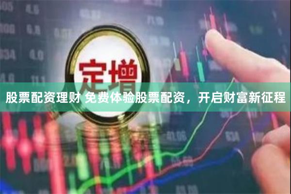 股票配资理财 免费体验股票配资，开启财富新征程