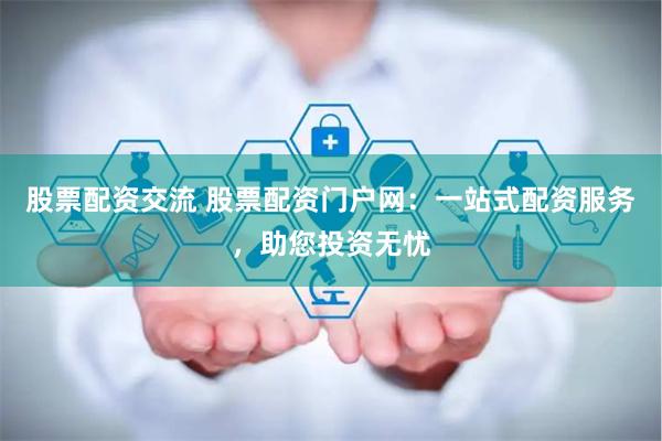股票配资交流 股票配资门户网：一站式配资服务，助您投资无忧