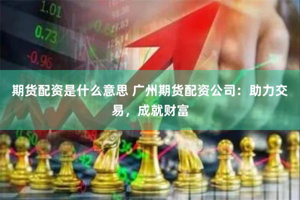 期货配资是什么意思 广州期货配资公司：助力交易，成就财富