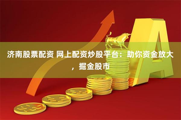 济南股票配资 网上配资炒股平台：助你资金放大，掘金股市