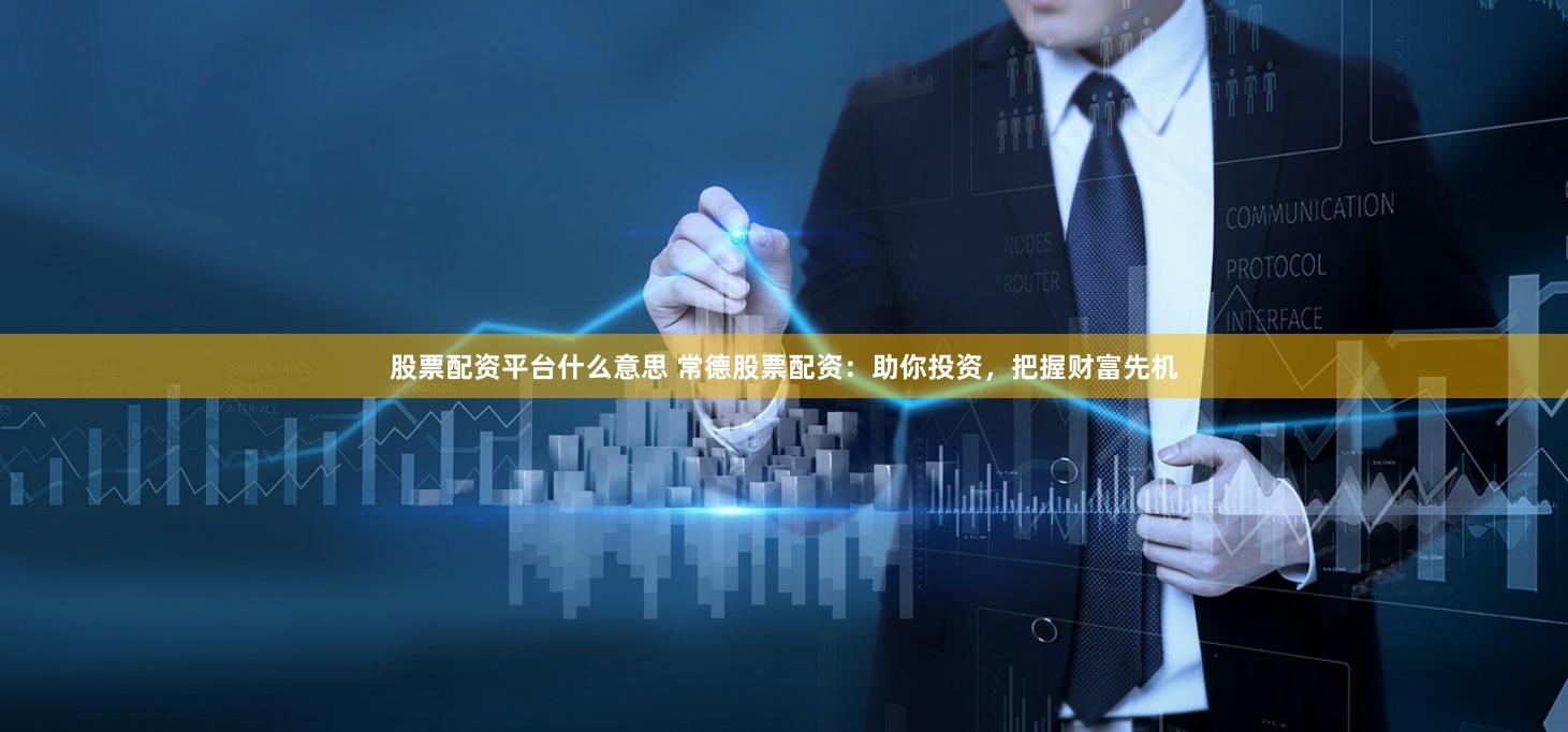 股票配资平台什么意思 常德股票配资：助你投资，把握财富先机