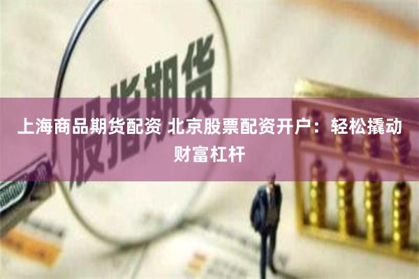 上海商品期货配资 北京股票配资开户：轻松撬动财富杠杆
