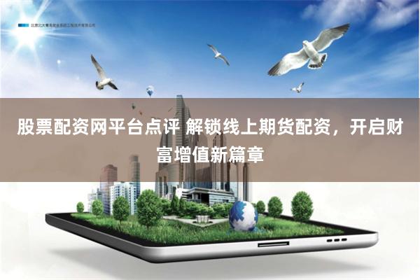 股票配资网平台点评 解锁线上期货配资，开启财富增值新篇章
