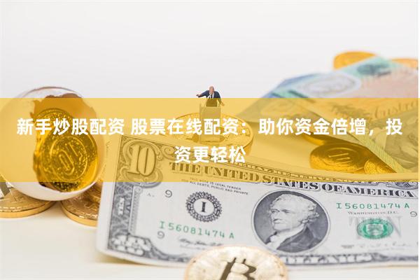 新手炒股配资 股票在线配资：助你资金倍增，投资更轻松
