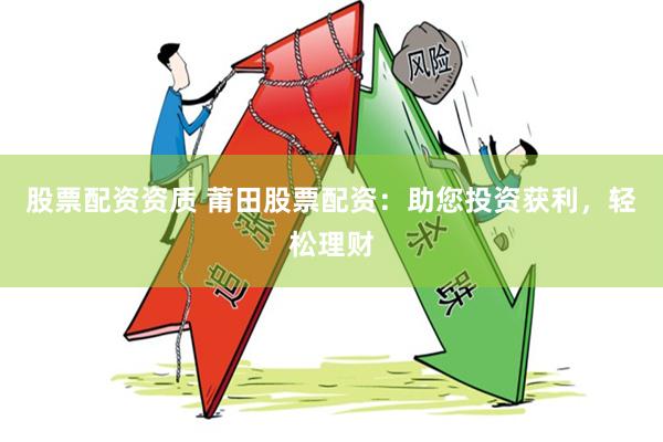 股票配资资质 莆田股票配资：助您投资获利，轻松理财
