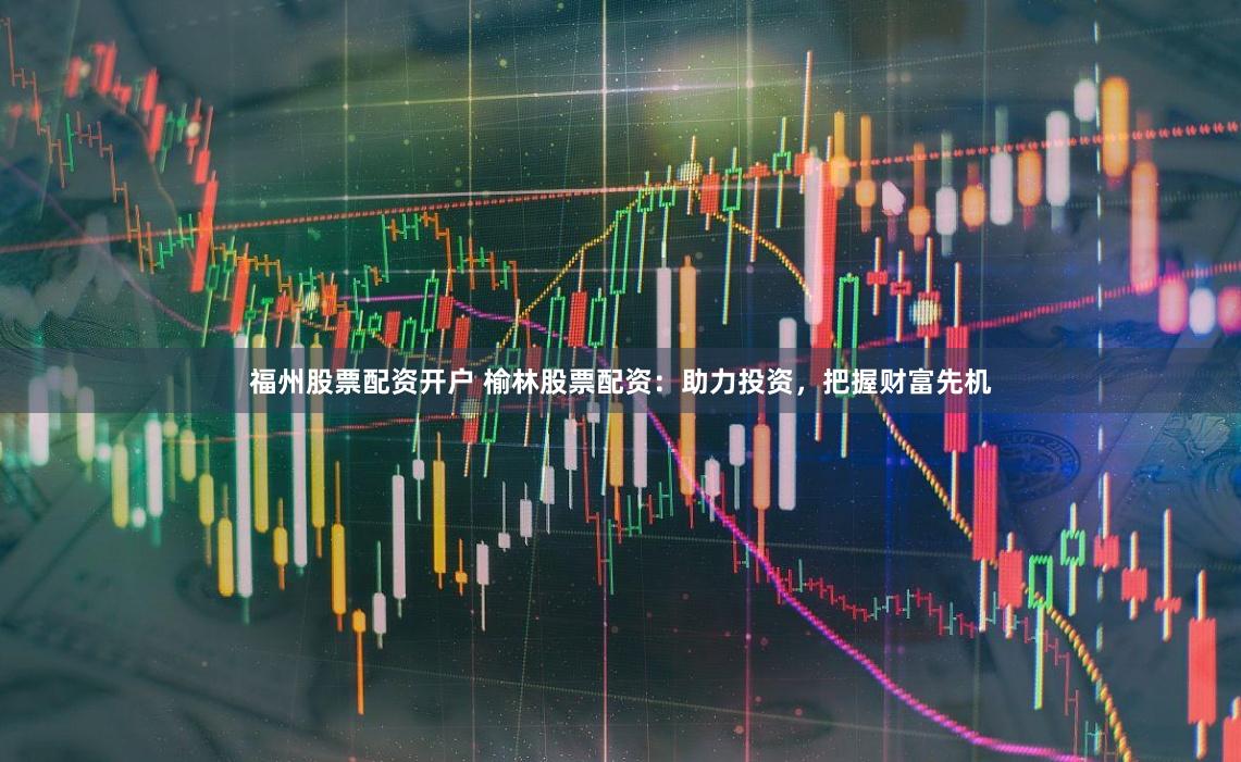 福州股票配资开户 榆林股票配资：助力投资，把握财富先机