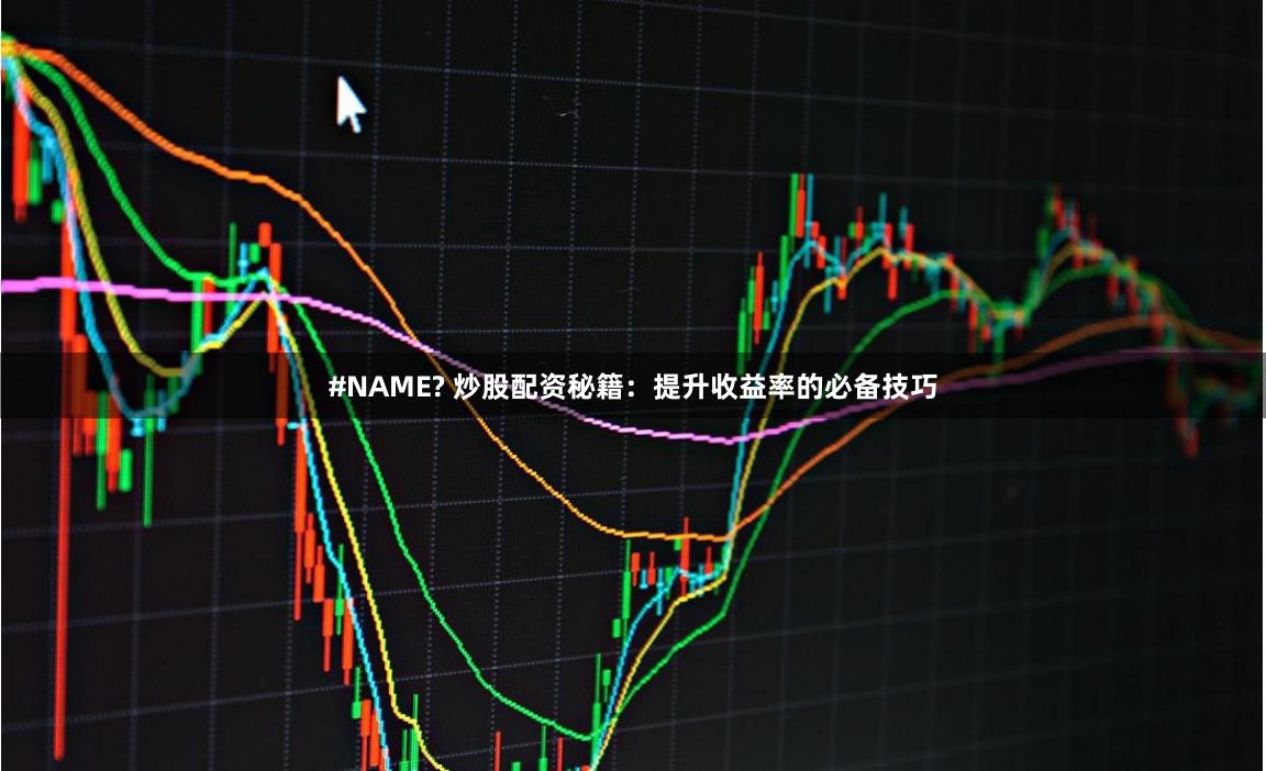 #NAME? 炒股配资秘籍：提升收益率的必备技巧