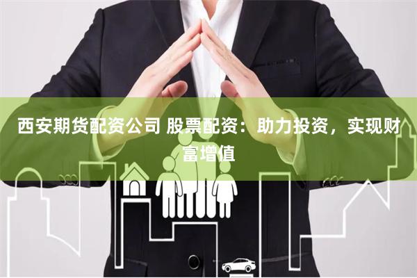 西安期货配资公司 股票配资：助力投资，实现财富增值