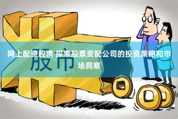 网上配资股票 探索股票资配公司的投资策略和市场洞察