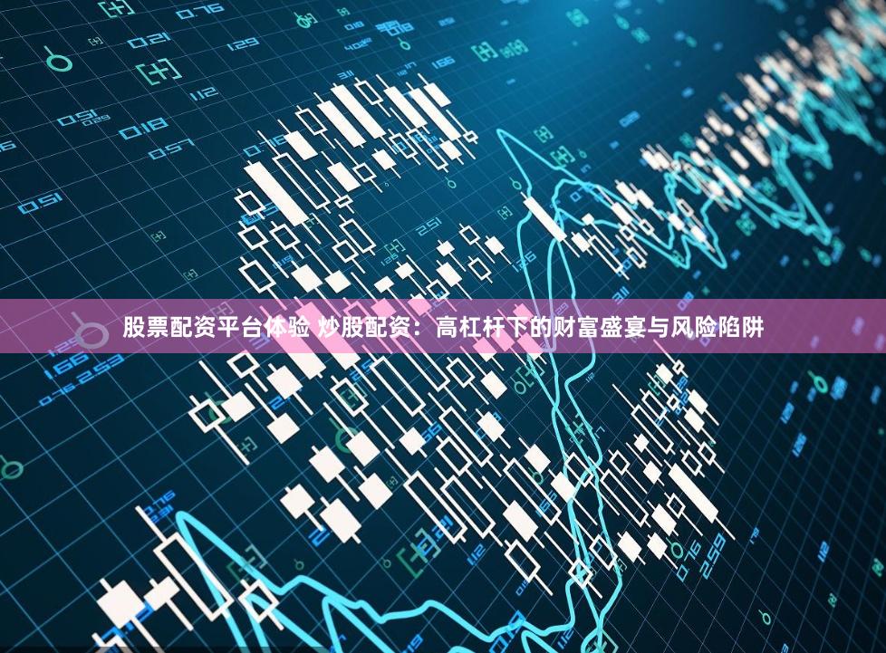 股票配资平台体验 炒股配资：高杠杆下的财富盛宴与风险陷阱