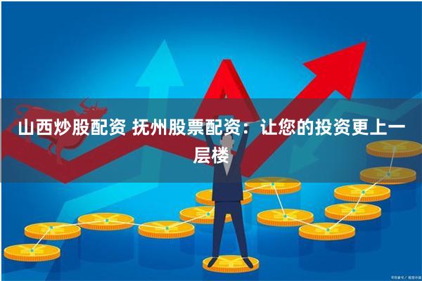 山西炒股配资 抚州股票配资：让您的投资更上一层楼