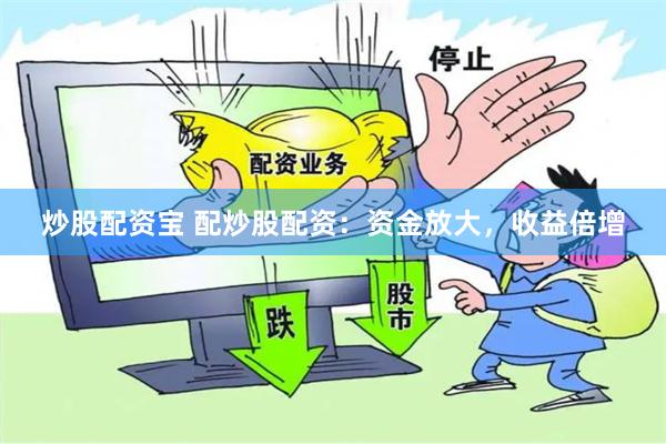 炒股配资宝 配炒股配资：资金放大，收益倍增