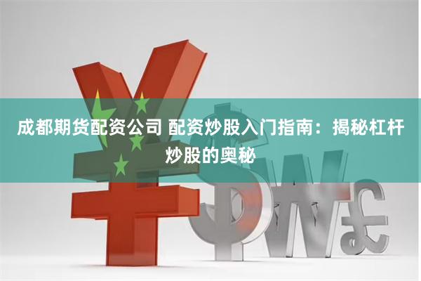 成都期货配资公司 配资炒股入门指南：揭秘杠杆炒股的奥秘