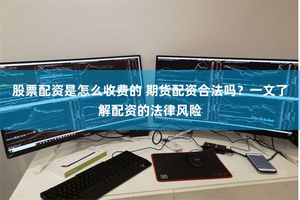 股票配资是怎么收费的 期货配资合法吗？一文了解配资的法律风险