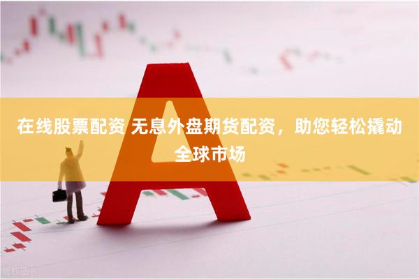 在线股票配资 无息外盘期货配资，助您轻松撬动全球市场