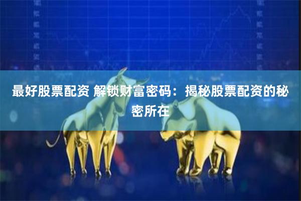 最好股票配资 解锁财富密码：揭秘股票配资的秘密所在