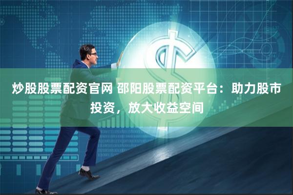 炒股股票配资官网 邵阳股票配资平台：助力股市投资，放大收益空间