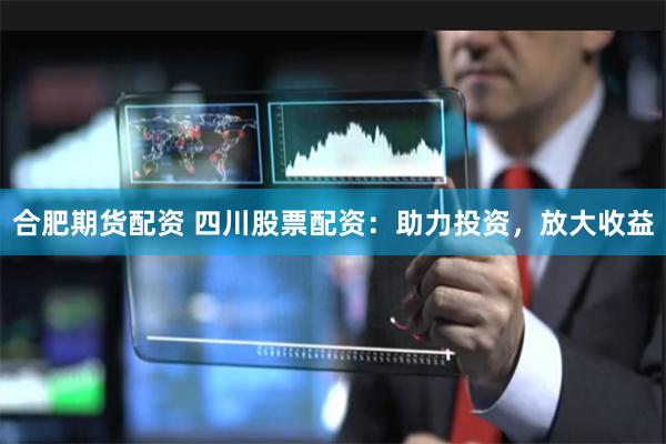 合肥期货配资 四川股票配资：助力投资，放大收益