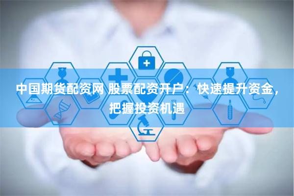 中国期货配资网 股票配资开户：快速提升资金，把握投资机遇