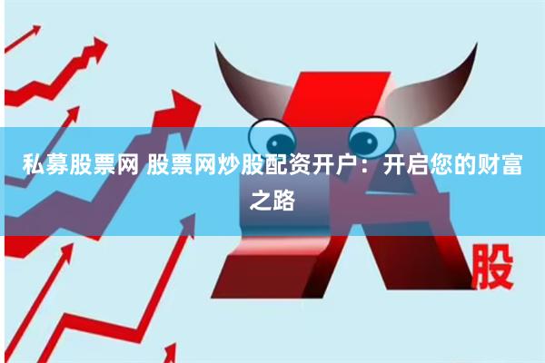 私募股票网 股票网炒股配资开户：开启您的财富之路