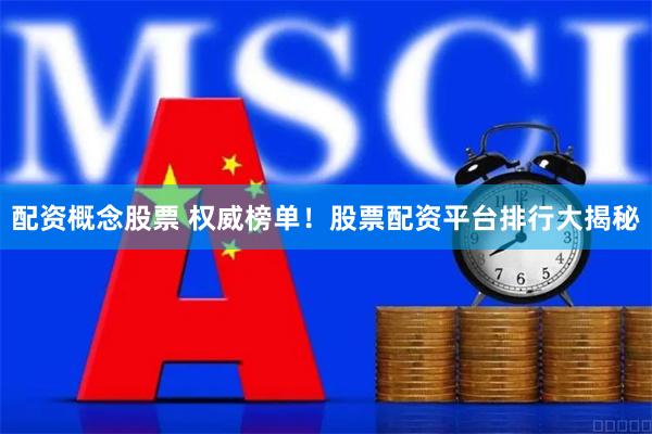配资概念股票 权威榜单！股票配资平台排行大揭秘