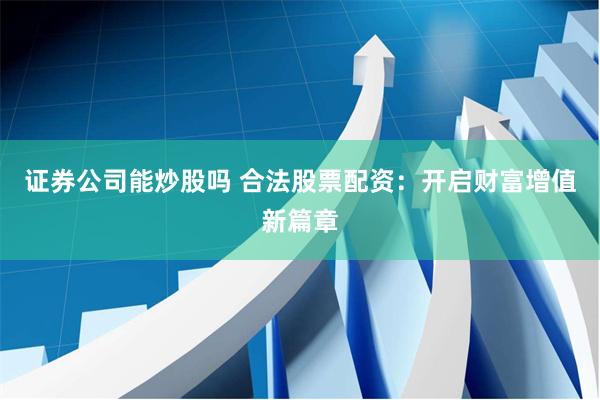 证券公司能炒股吗 合法股票配资：开启财富增值新篇章