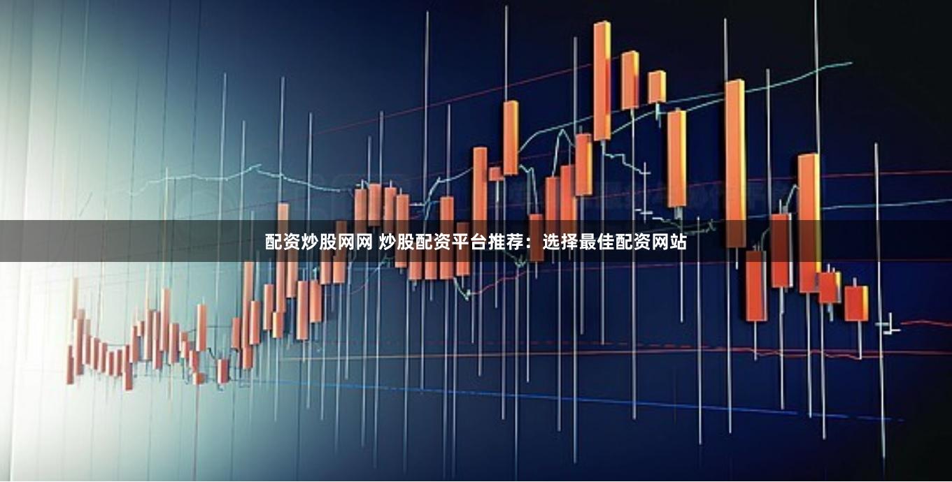 配资炒股网网 炒股配资平台推荐：选择最佳配资网站