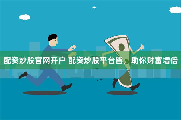 配资炒股官网开户 配资炒股平台皆，助你财富增倍