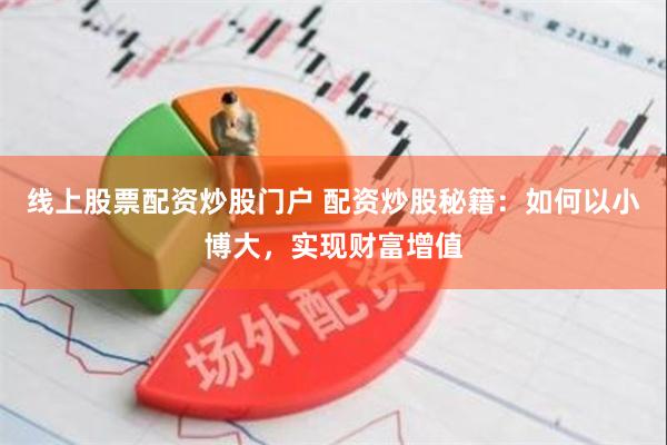线上股票配资炒股门户 配资炒股秘籍：如何以小博大，实现财富增值