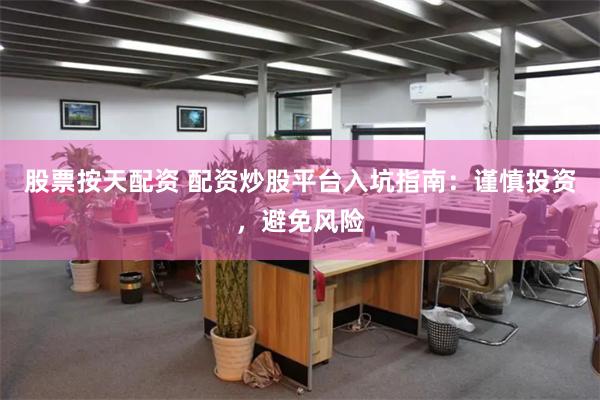 股票按天配资 配资炒股平台入坑指南：谨慎投资，避免风险