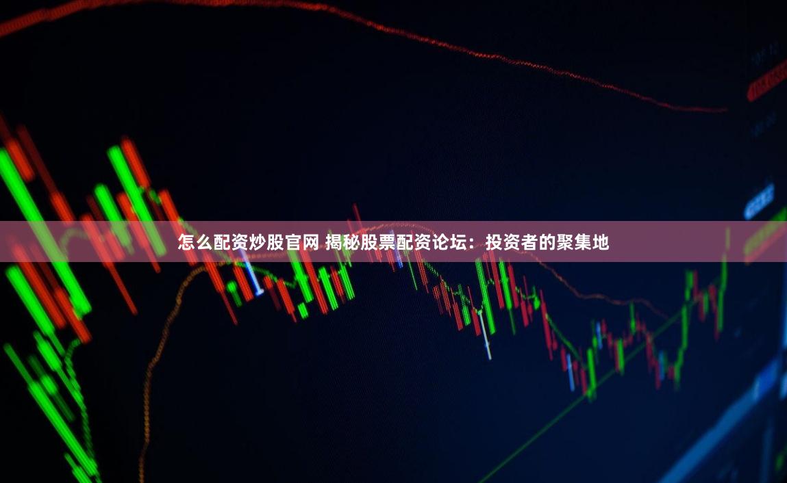 怎么配资炒股官网 揭秘股票配资论坛：投资者的聚集地