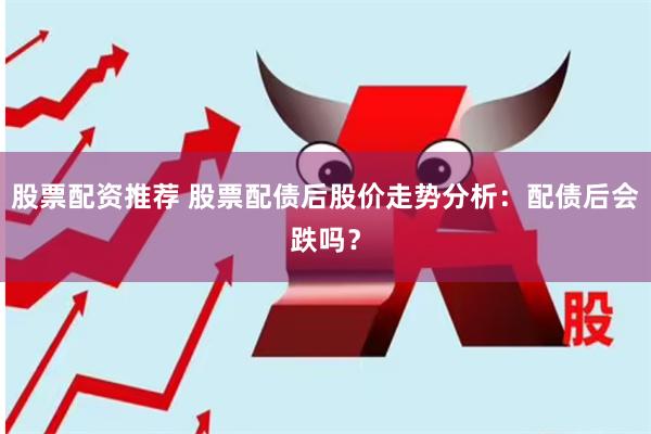 股票配资推荐 股票配债后股价走势分析：配债后会跌吗？