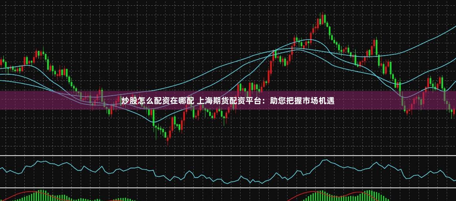 炒股怎么配资在哪配 上海期货配资平台：助您把握市场机遇