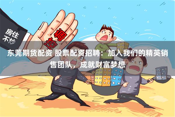 东莞期货配资 股票配资招聘：加入我们的精英销售团队，成就财富梦想