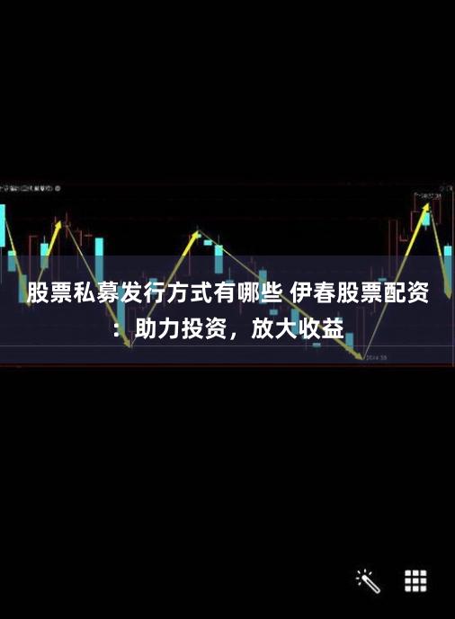 股票私募发行方式有哪些 伊春股票配资：助力投资，放大收益