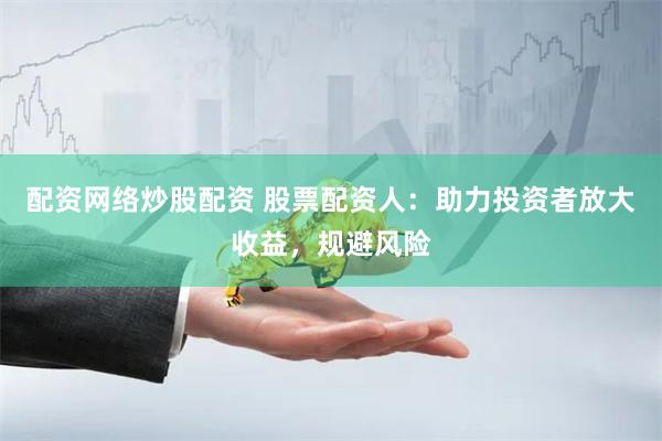 配资网络炒股配资 股票配资人：助力投资者放大收益，规避风险