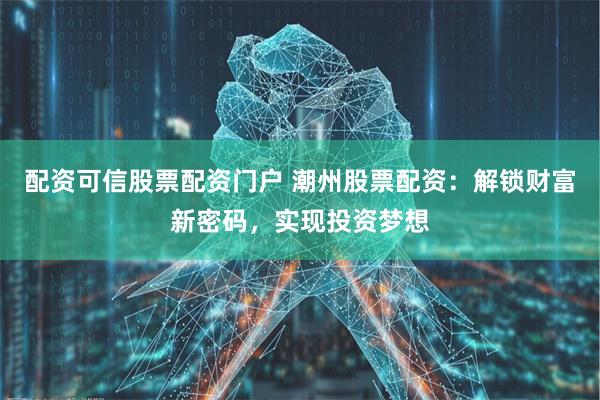 配资可信股票配资门户 潮州股票配资:解锁财富新密码,实现投资梦想